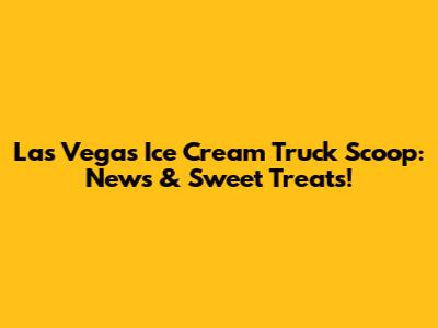 Las Vegas Ice Cream Truck Scoop: News & Sweet Treats!