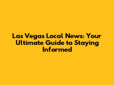 Las Vegas Local News: Your Ultimate Guide to Staying Informed