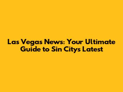 Las Vegas News: Your Ultimate Guide to Sin City's Latest
