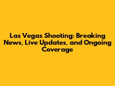Las Vegas Shooting: Breaking News, Live Updates, and Ongoing Coverage