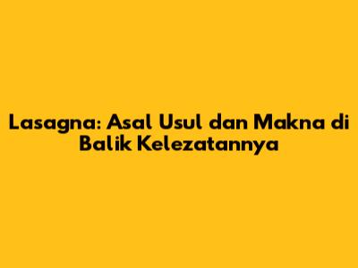 Lasagna: Asal Usul dan Makna di Balik Kelezatannya