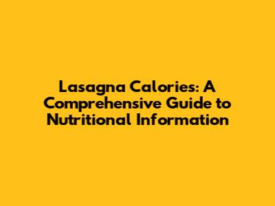 Lasagna Calories: A Comprehensive Guide to Nutritional Information