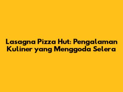 Lasagna Pizza Hut: Pengalaman Kuliner yang Menggoda Selera