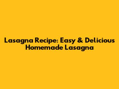 Lasagna Recipe: Easy & Delicious Homemade Lasagna