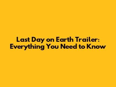 Last Day on Earth Trailer: Everything You Need to Know