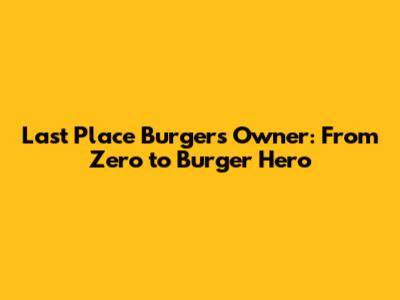 Last Place Burgers Owner: From Zero to Burger Hero