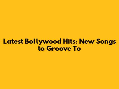 Latest Bollywood Hits: New Songs to Groove To