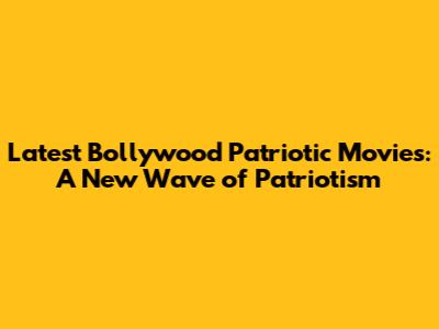 Latest Bollywood Patriotic Movies: A New Wave of Patriotism