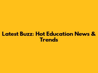 Latest Buzz: Hot Education News & Trends