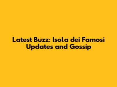 Latest Buzz: Isola dei Famosi Updates and Gossip