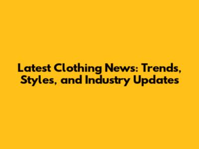 Latest Clothing News: Trends, Styles, and Industry Updates