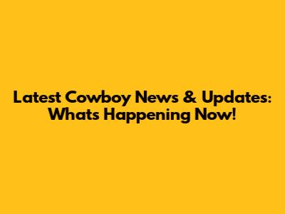 Latest Cowboy News & Updates: What's Happening Now!