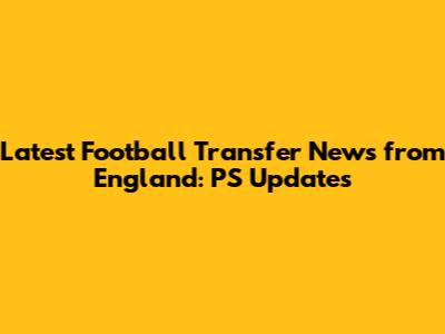 Latest Football Transfer News from England: PS Updates