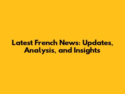 Latest French News: Updates, Analysis, and Insights