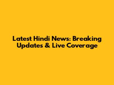 Latest Hindi News: Breaking Updates & Live Coverage