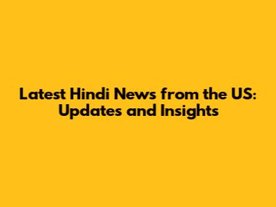 Latest Hindi News from the US: Updates and Insights