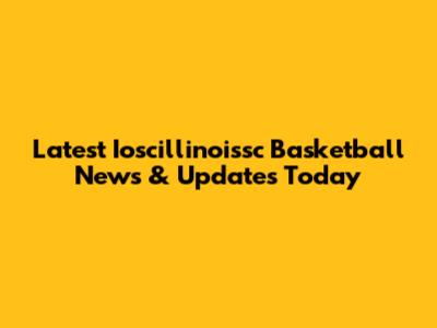 Latest Ioscillinoissc Basketball News & Updates Today