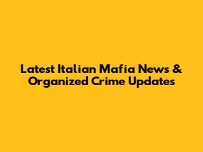 Latest Italian Mafia News & Organized Crime Updates