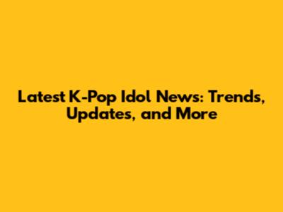 Latest K-Pop Idol News: Trends, Updates, and More