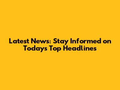 Latest News: Stay Informed on Today's Top Headlines