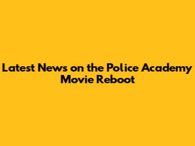 Latest News on the Police Academy Movie Reboot