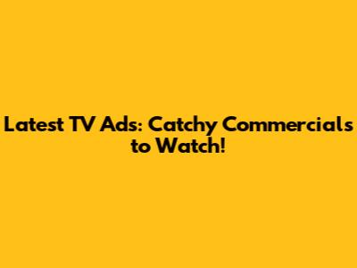 Latest TV Ads: Catchy Commercials to Watch!