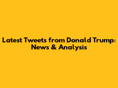 Latest Tweets from Donald Trump: News & Analysis