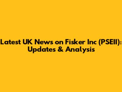Latest UK News on Fisker Inc (PSEII): Updates & Analysis