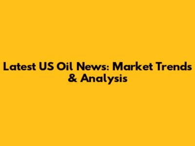 Latest US Oil News: Market Trends & Analysis