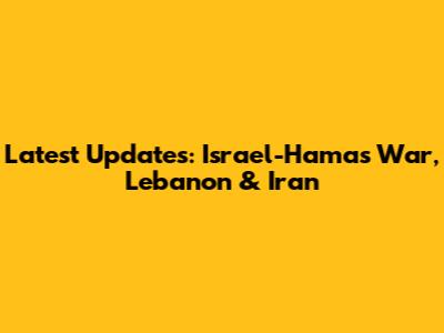 Latest Updates: Israel-Hamas War, Lebanon & Iran
