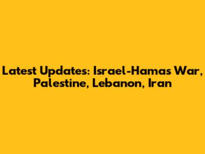 Latest Updates: Israel-Hamas War, Palestine, Lebanon, Iran