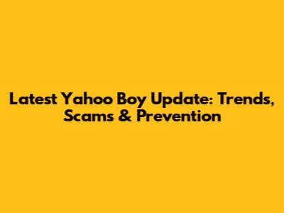 Latest Yahoo Boy Update: Trends, Scams & Prevention