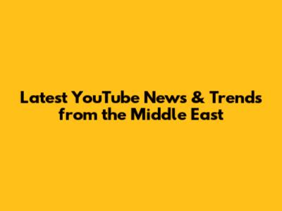 Latest YouTube News & Trends from the Middle East