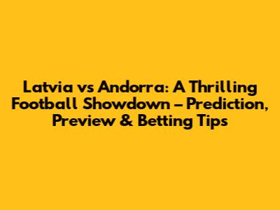 Latvia vs Andorra: A Thrilling Football Showdown – Prediction, Preview & Betting Tips