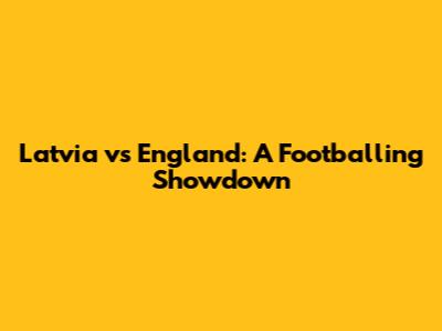 Latvia vs England: A Footballing Showdown