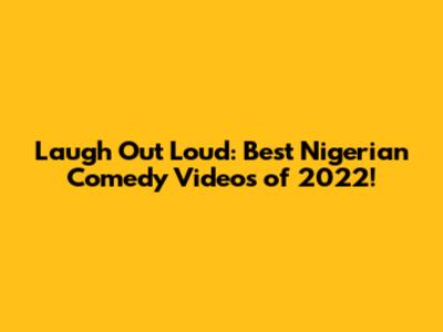 Laugh Out Loud: Best Nigerian Comedy Videos of 2022!