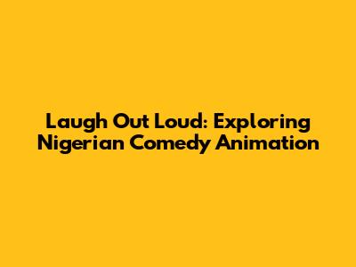 Laugh Out Loud: Exploring Nigerian Comedy Animation