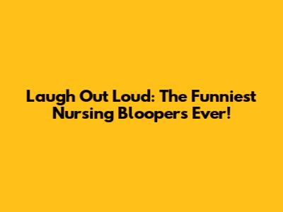Laugh Out Loud: The Funniest Nursing Bloopers Ever!