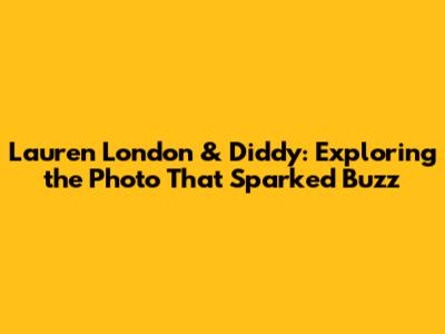 Lauren London & Diddy: Exploring the Photo That Sparked Buzz