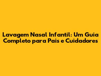 Lavagem Nasal Infantil: Um Guia Completo para Pais e Cuidadores