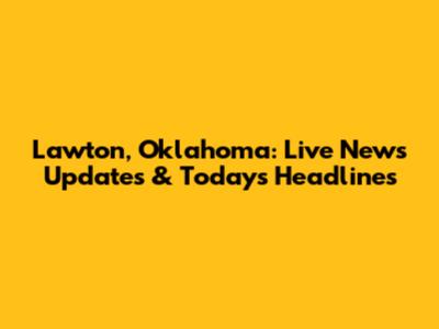 Lawton, Oklahoma: Live News Updates & Today's Headlines
