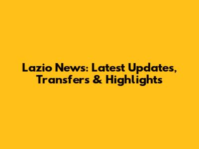 Lazio News: Latest Updates, Transfers & Highlights