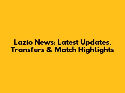 Lazio News: Latest Updates, Transfers & Match Highlights