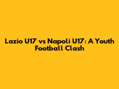 Lazio U17 vs Napoli U17: A Youth Football Clash