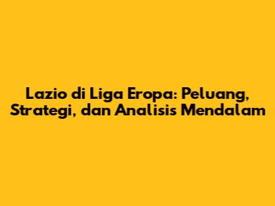 Lazio di Liga Eropa: Peluang, Strategi, dan Analisis Mendalam