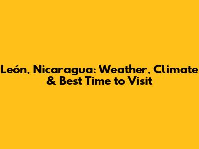 León, Nicaragua: Weather, Climate & Best Time to Visit