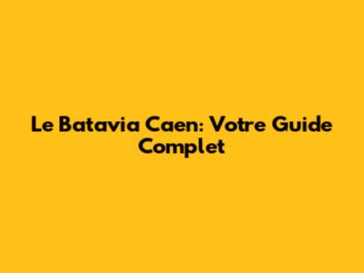Le Batavia Caen: Votre Guide Complet
