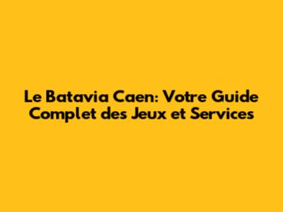 Le Batavia Caen: Votre Guide Complet des Jeux et Services