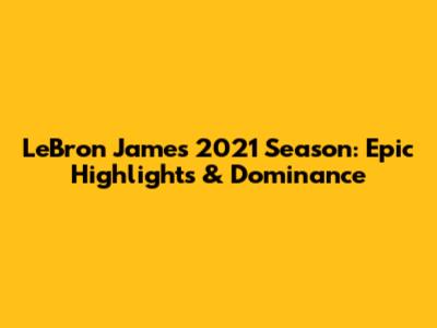 LeBron James 2021 Season: Epic Highlights & Dominance