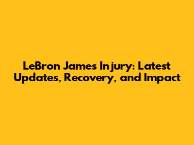 LeBron James Injury: Latest Updates, Recovery, and Impact